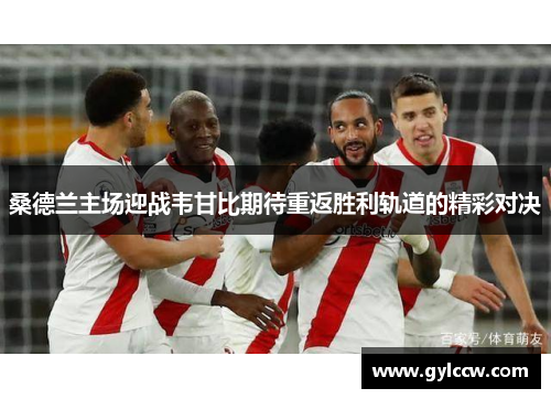 桑德兰主场迎战韦甘比期待重返胜利轨道的精彩对决